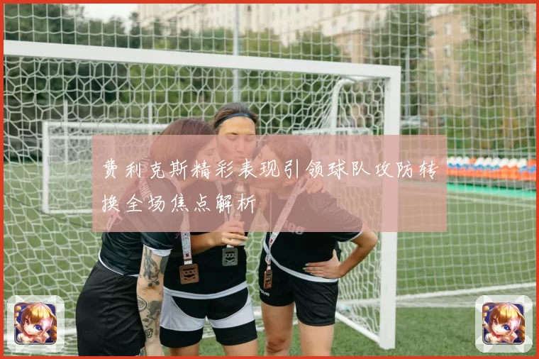 费利克斯精彩表现引领球队攻防转换全场焦点解析