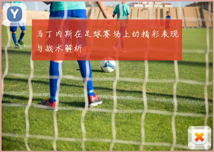 马丁内斯在足球赛场上的精彩表现与战术解析