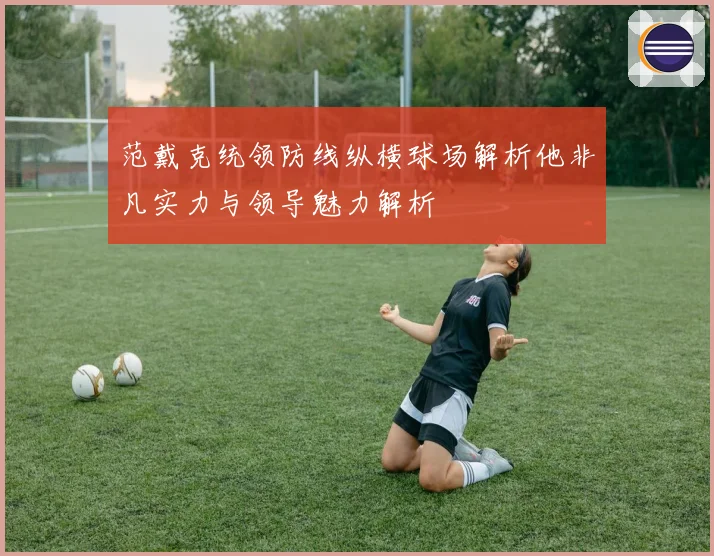 范戴克统领防线纵横球场解析他非凡实力与领导魅力解析