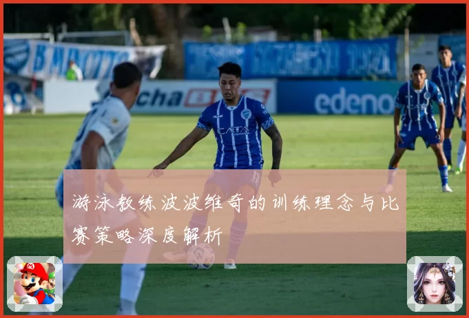 游泳教练波波维奇的训练理念与比赛策略深度解析
