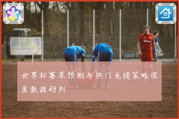 世界杯赛果预测与热门竞猜策略深度数据研判