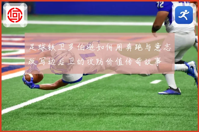 足球铁卫罗伯逊如何用奔跑与意志改写边后卫的攻防价值传奇故事