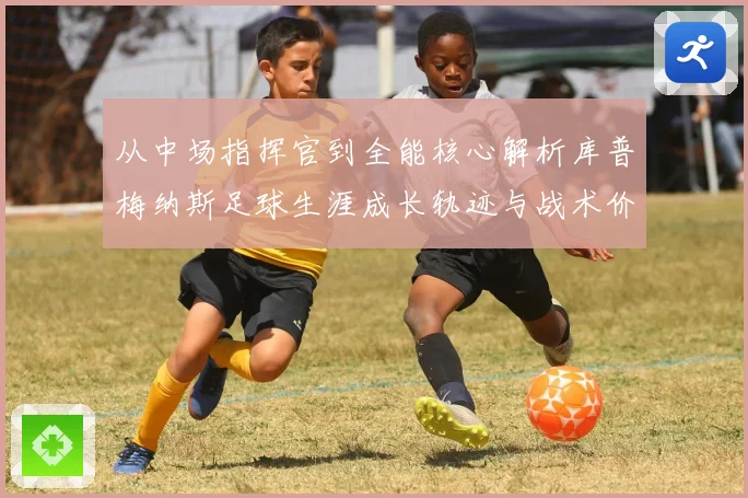 从中场指挥官到全能核心解析库普梅纳斯足球生涯成长轨迹与战术价值
