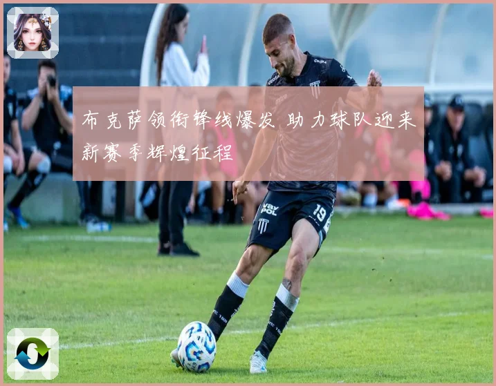 布克萨领衔锋线爆发 助力球队迎来新赛季辉煌征程