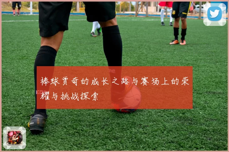 棒球贾奇的成长之路与赛场上的荣耀与挑战探索