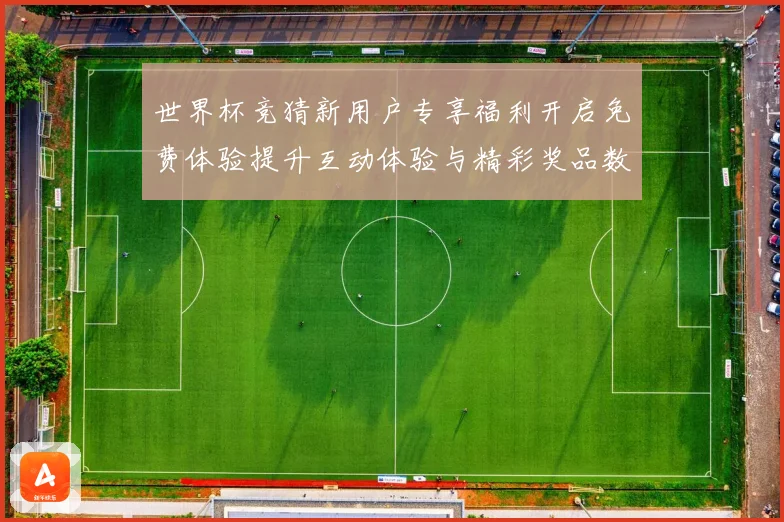 世界杯竞猜新用户专享福利开启免费体验提升互动体验与精彩奖品数据研判