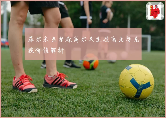 菲尔米克尔森高尔夫生涯高光与竞技价值解析