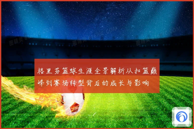 格里芬篮球生涯全景解析从扣篮巅峰到赛场转型背后的成长与影响