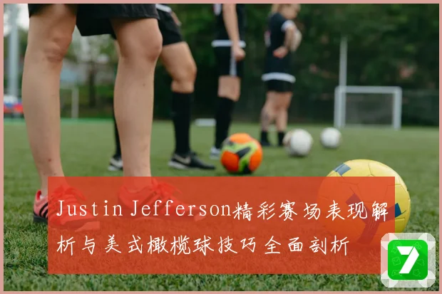 Justin Jefferson精彩赛场表现解析与美式橄榄球技巧全面剖析