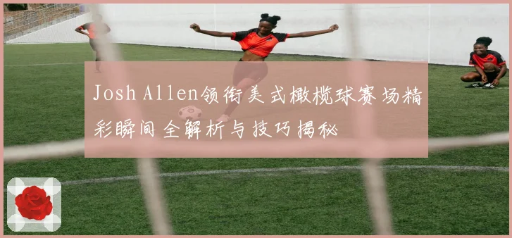 Josh Allen领衔美式橄榄球赛场精彩瞬间全解析与技巧揭秘