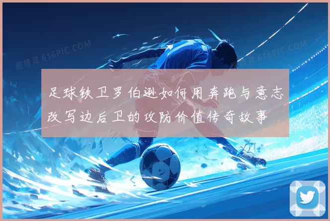 足球铁卫罗伯逊如何用奔跑与意志改写边后卫的攻防价值传奇故事