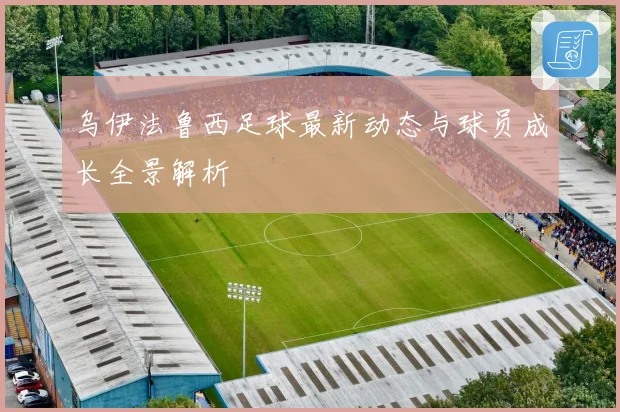 乌伊法鲁西足球最新动态与球员成长全景解析