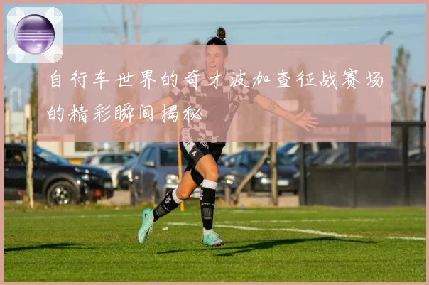 自行车世界的奇才波加查征战赛场的精彩瞬间揭秘