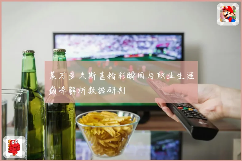 莱万多夫斯基精彩瞬间与职业生涯巅峰解析数据研判