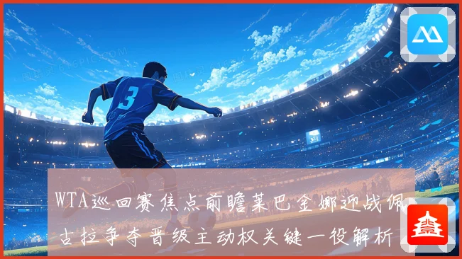 WTA巡回赛焦点前瞻莱巴金娜迎战佩古拉争夺晋级主动权关键一役解析