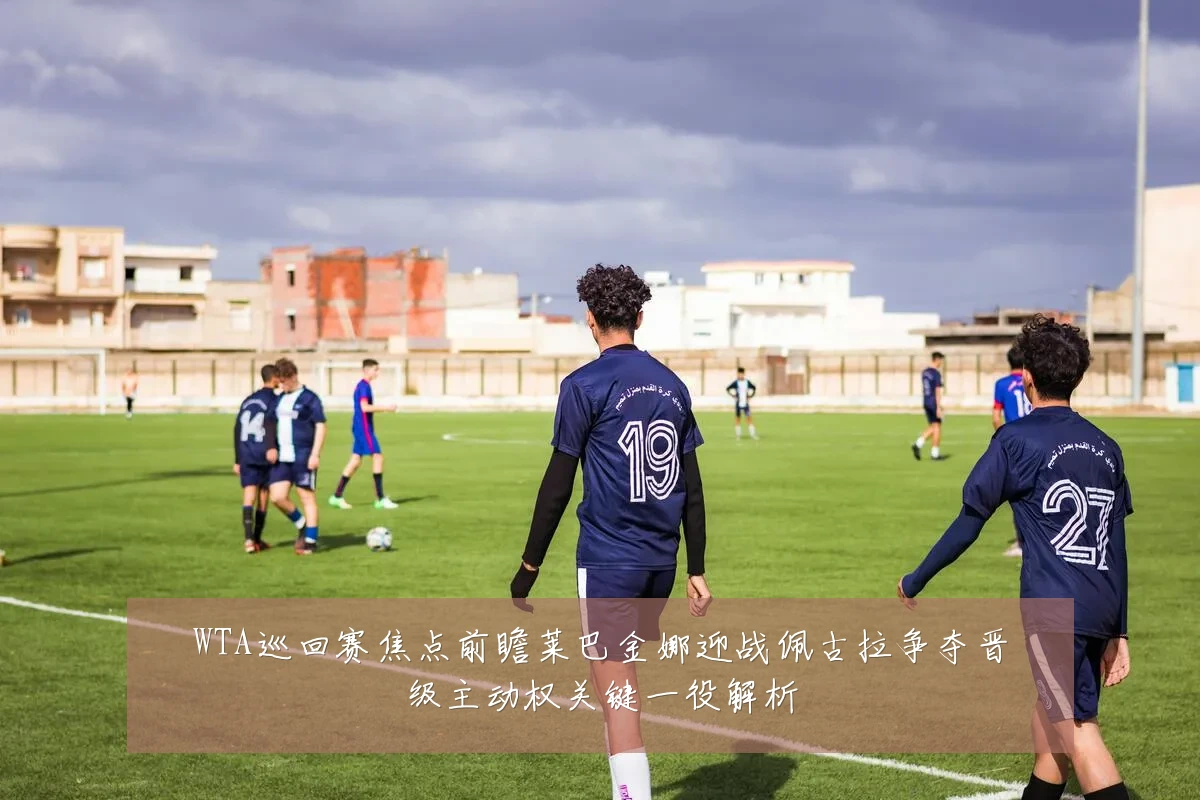 WTA巡回赛焦点前瞻莱巴金娜迎战佩古拉争夺晋级主动权关键一役解析