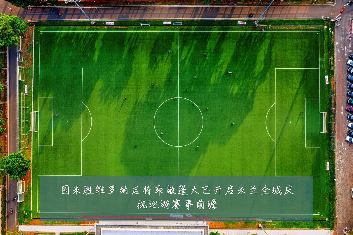 国米胜维罗纳后将乘敞篷大巴开启米兰全城庆祝巡游赛事前瞻