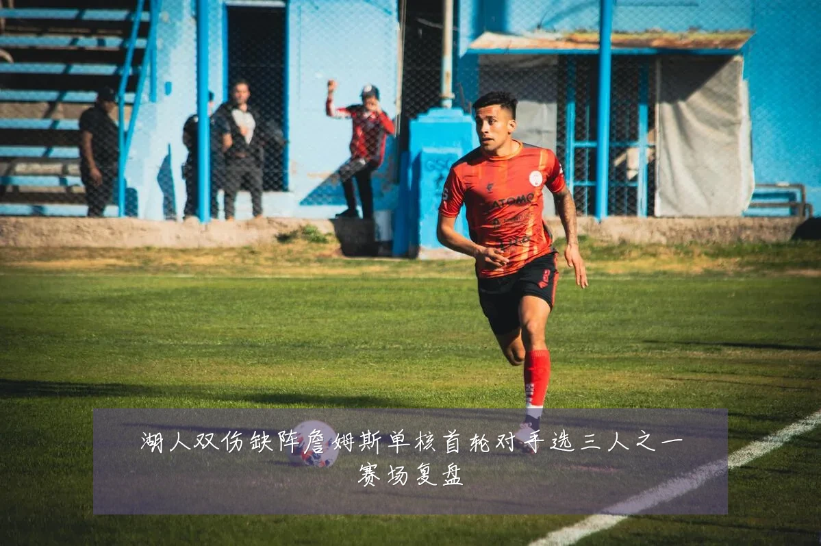 湖人双伤缺阵詹姆斯单核首轮对手选三人之一赛场复盘