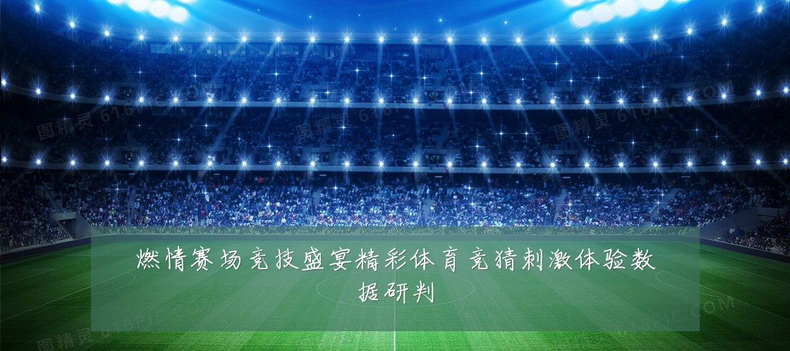 燃情赛场竞技盛宴精彩体育竞猜刺激体验数据研判
