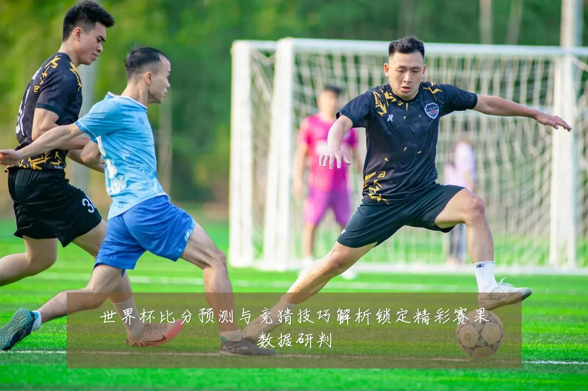 世界杯比分预测与竞猜技巧解析锁定精彩赛果数据研判