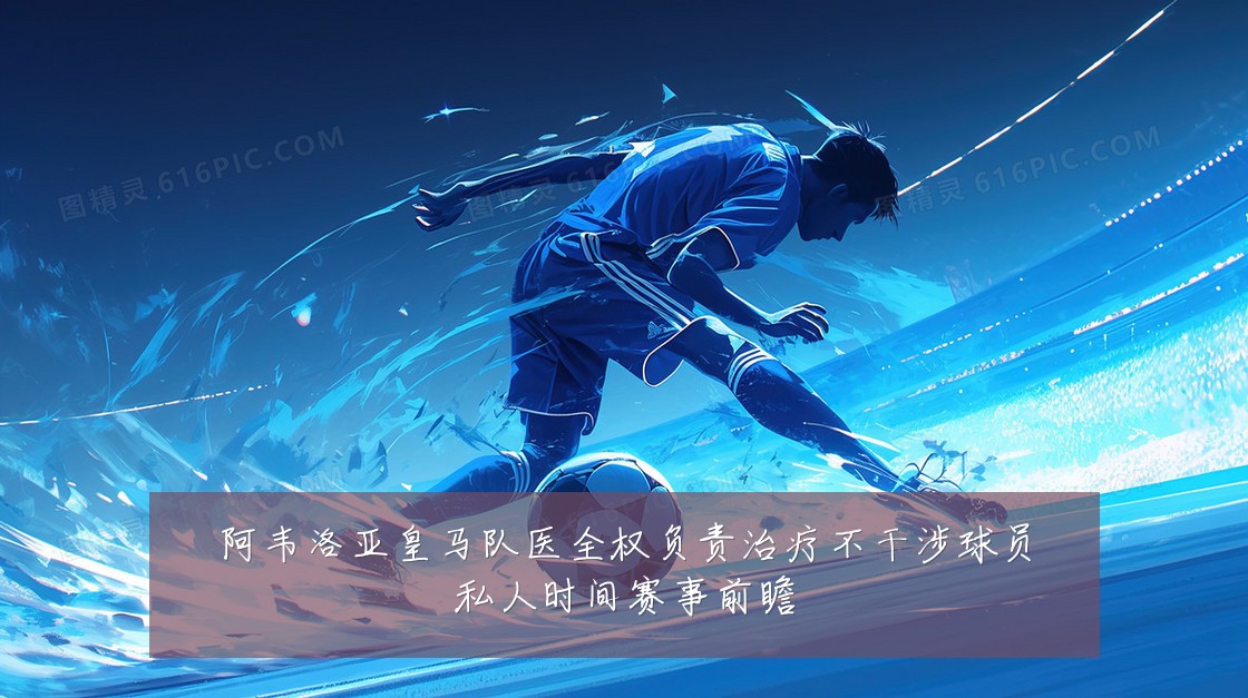 阿韦洛亚皇马队医全权负责治疗不干涉球员私人时间赛事前瞻