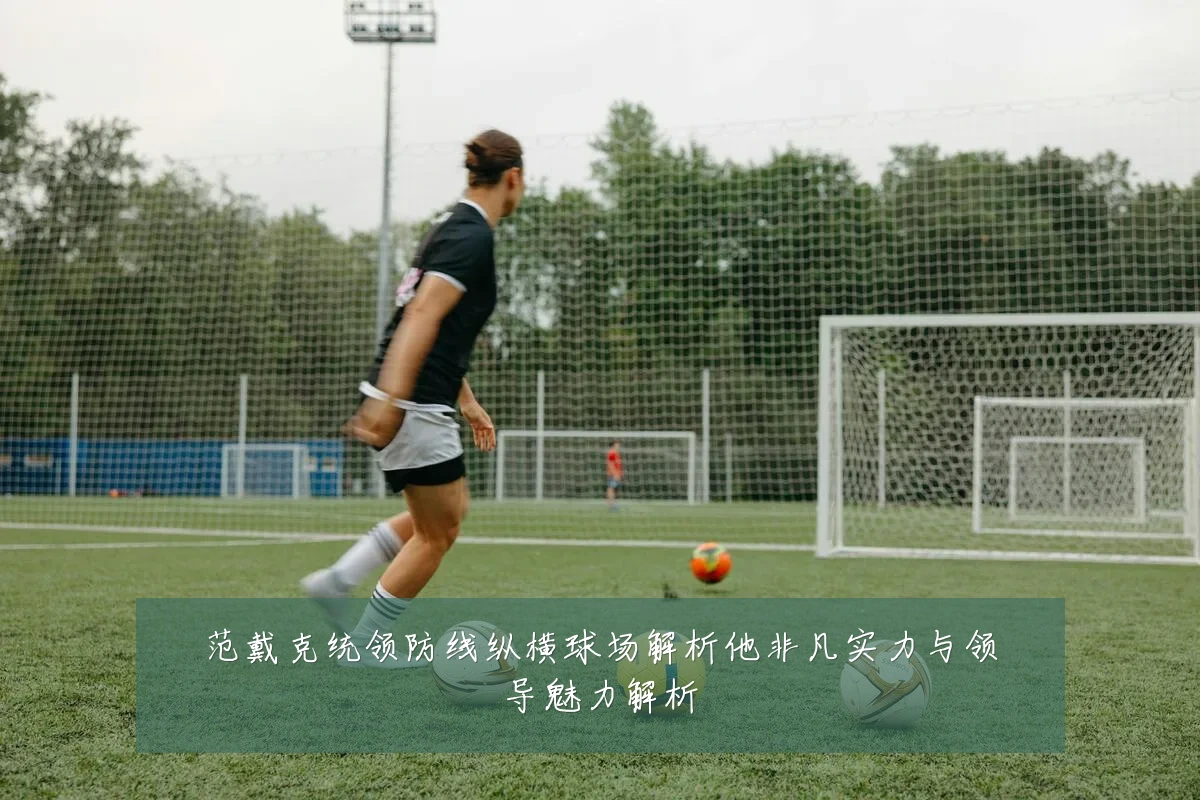 范戴克统领防线纵横球场解析他非凡实力与领导魅力解析