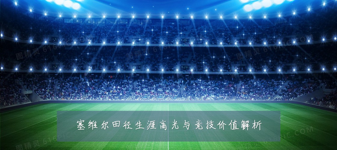 塞维尔田径生涯高光与竞技价值解析